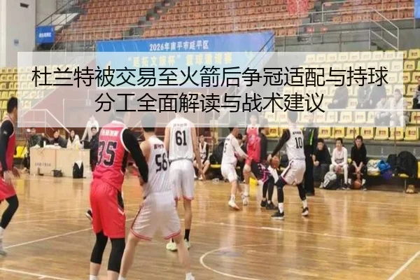 杜兰特被交易至火箭后争冠适配与持球分工全面解读与战术建议