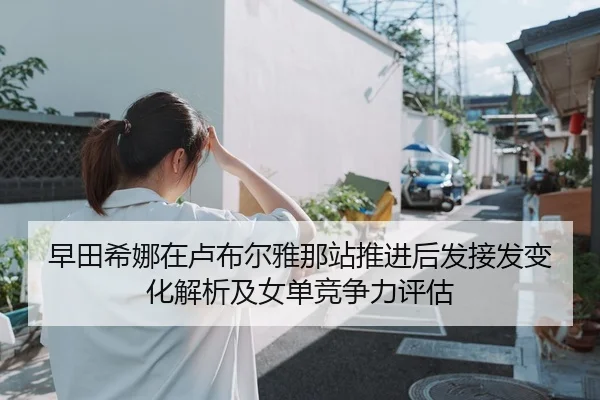早田希娜在卢布尔雅那站推进后发接发变化解析及女单竞争力评估