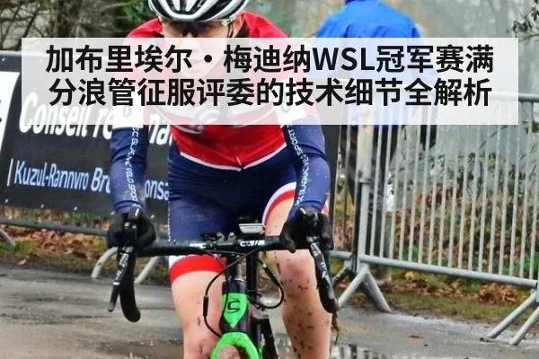 加布里埃尔·梅迪纳WSL冠军赛满分浪管征服评委的技术细节全解析