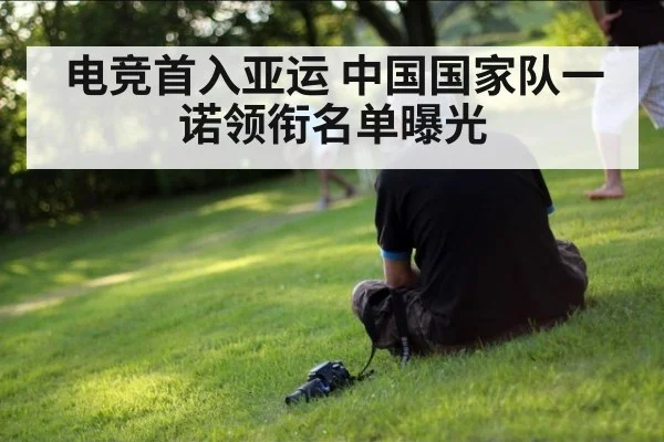 电竞首入亚运 中国国家队一诺领衔名单曝光