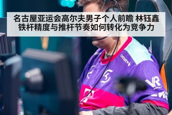 名古屋亚运会高尔夫男子个人前瞻 林钰鑫铁杆精度与推杆节奏如何转化为竞争力
