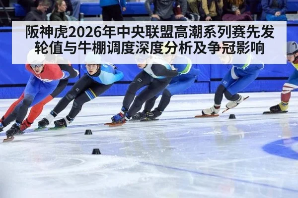 阪神虎2026年中央联盟高潮系列赛先发轮值与牛棚调度深度分析及争冠影响